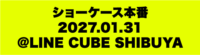 ショーケース本番：2027.01.31@LINE CUBE SHIBUYA